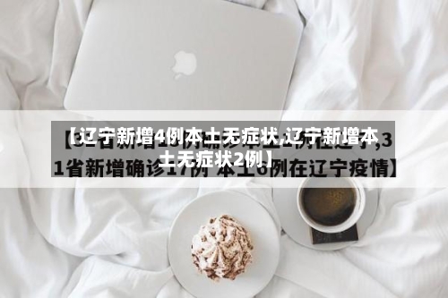 【辽宁新增4例本土无症状,辽宁新增本土无症状2例】