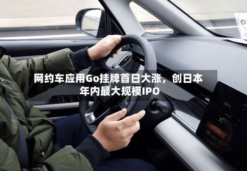 网约车应用Go挂牌首日大涨，创日本年内最大规模IPO-第3张图片