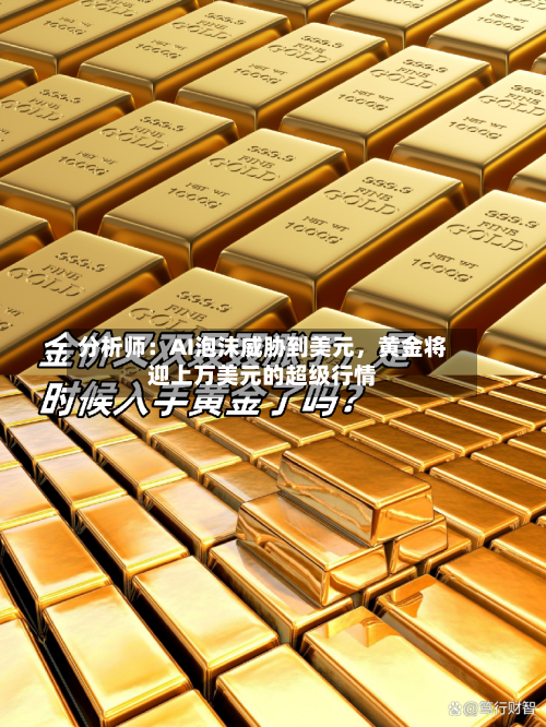 分析师：AI泡沫威胁到美元，黄金将迎上万美元的超级行情-第2张图片