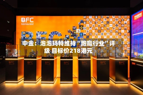 中金：泡泡玛特维持“跑赢行业”评级 目标价218港元-第2张图片