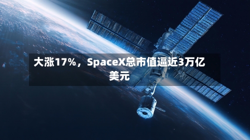 大涨17%	，SpaceX总市值逼近3万亿美元-第2张图片