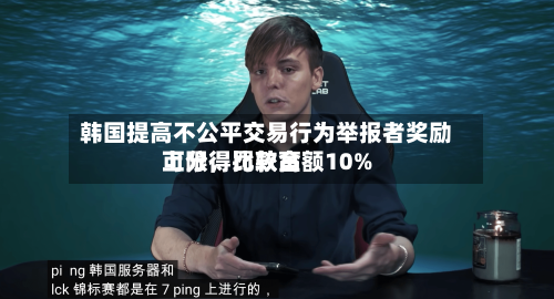 韩国提高不公平交易行为举报者奖励上限，比较高可分得罚款金额10%-第3张图片