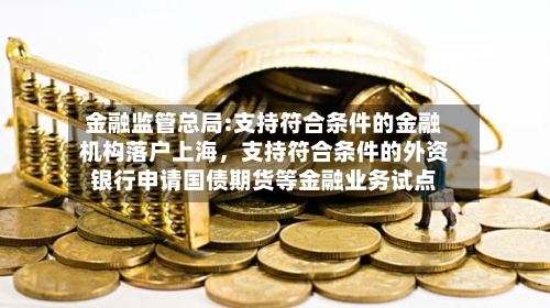 金融监管总局:支持符合条件的金融机构落户上海，支持符合条件的外资银行申请国债期货等金融业务试点-第2张图片