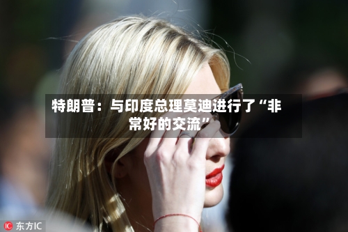 特朗普：与印度总理莫迪进行了“非常好的交流”-第3张图片