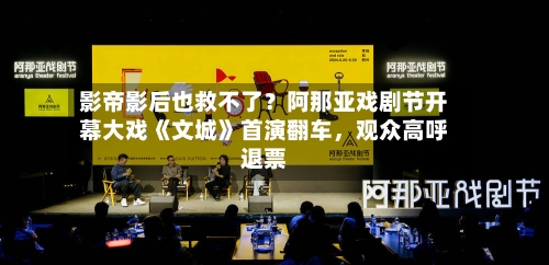 影帝影后也救不了？阿那亚戏剧节开幕大戏《文城》首演翻车，观众高呼退票-第2张图片