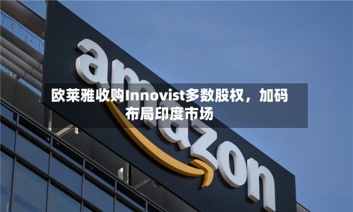 欧莱雅收购Innovist多数股权，加码布局印度市场-第3张图片