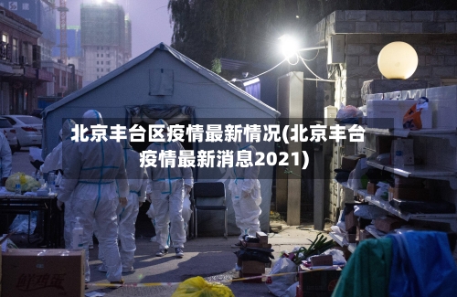 北京丰台区疫情最新情况(北京丰台疫情最新消息2021)