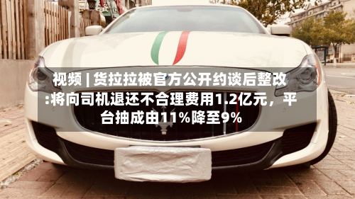 视频 | 货拉拉被官方公开约谈后整改:将向司机退还不合理费用1.2亿元	，平台抽成由11%降至9%-第2张图片