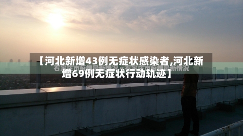 【河北新增43例无症状感染者,河北新增69例无症状行动轨迹】