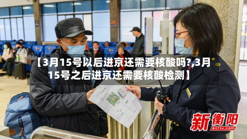 【3月15号以后进京还需要核酸吗?,3月15号之后进京还需要核酸检测】