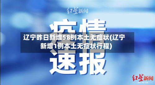 辽宁昨日新增58例本土无症状(辽宁新增1例本土无症状行程)-第3张图片