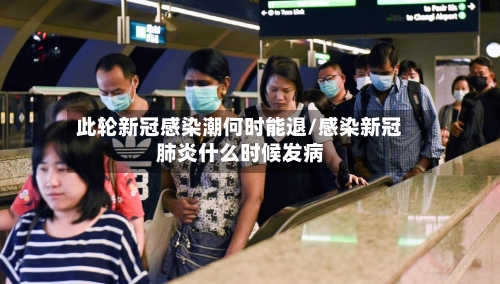 此轮新冠感染潮何时能退/感染新冠肺炎什么时候发病