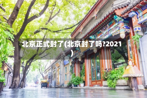 北京正式封了(北京封了吗?2021)