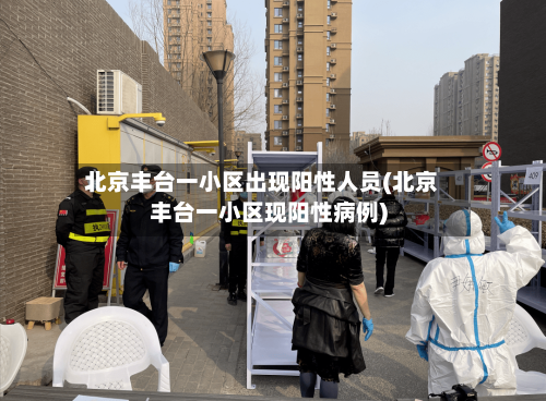 北京丰台一小区出现阳性人员(北京丰台一小区现阳性病例)-第2张图片
