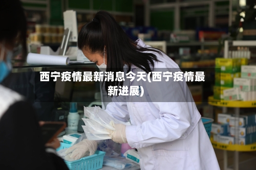 西宁疫情最新消息今天(西宁疫情最新进展)-第2张图片
