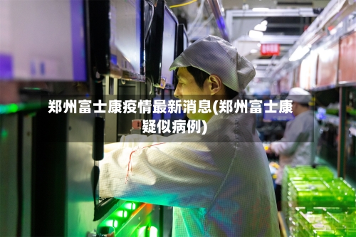 郑州富士康疫情最新消息(郑州富士康疑似病例)-第2张图片