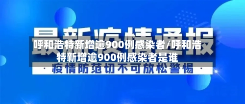 呼和浩特新增逾900例感染者/呼和浩特新增逾900例感染者是谁-第2张图片