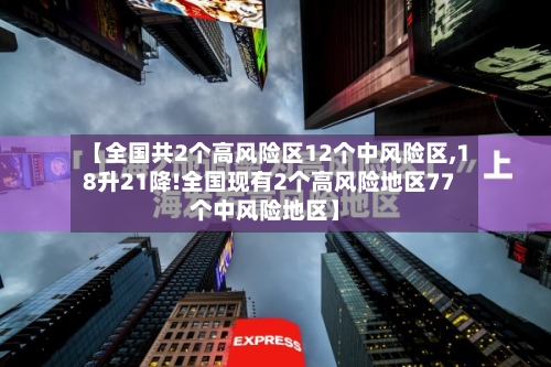 【全国共2个高风险区12个中风险区,18升21降!全国现有2个高风险地区77个中风险地区】