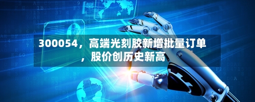 300054，高端光刻胶新增批量订单，股价创历史新高-第2张图片