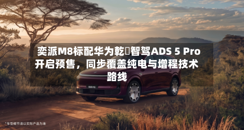 奕派M8标配华为乾崑智驾ADS 5 Pro开启预售	，同步覆盖纯电与增程技术路线-第2张图片