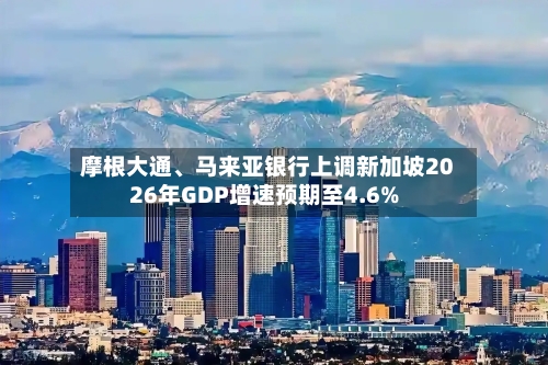 摩根大通、马来亚银行上调新加坡2026年GDP增速预期至4.6%-第2张图片