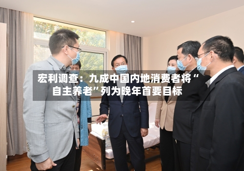 宏利调查：九成中国内地消费者将“自主养老	”列为晚年首要目标-第2张图片