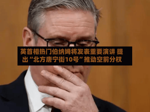 英首相热门伯纳姆将发表重要演讲 提出“北方唐宁街10号	”推动空前分权-第3张图片