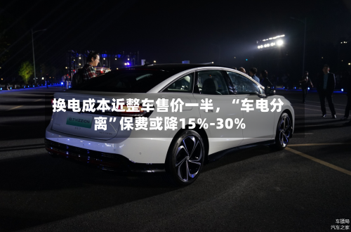 换电成本近整车售价一半，“车电分离”保费或降15%-30%-第2张图片