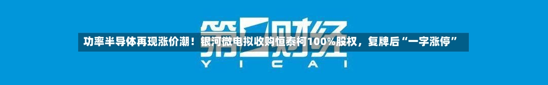 功率半导体再现涨价潮！银河微电拟收购恒泰柯100%股权，复牌后“一字涨停”-第2张图片