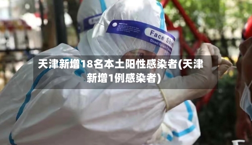 天津新增18名本土阳性感染者(天津新增1例感染者)