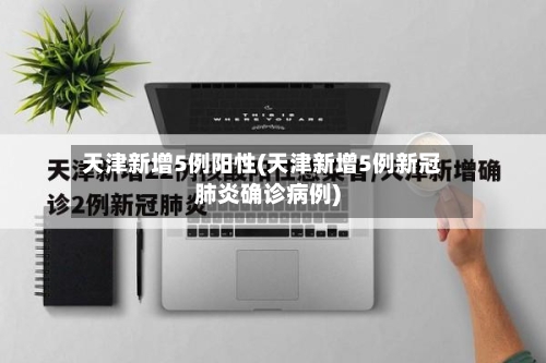 天津新增5例阳性(天津新增5例新冠肺炎确诊病例)-第2张图片