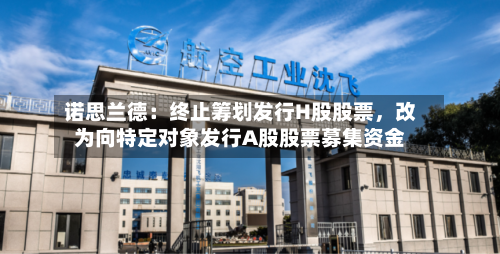 诺思兰德：终止筹划发行H股股票，改为向特定对象发行A股股票募集资金-第2张图片