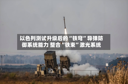 以色列测试升级后的“铁穹”导弹防御系统能力 整合“铁束”激光系统-第3张图片