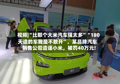 视频|“比那个大米汽车强太多”“180天造的车我是不敢开”	，某品牌汽车销售公司造谣小米，被罚40万元!-第2张图片