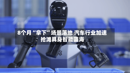 8个月“拿下	”场景落地 汽车行业加速抢滩具身智能蓝海-第2张图片