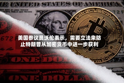 美国参议员沃伦表示，需要立法来防止特朗普从加密货币中进一步获利
