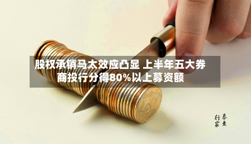 股权承销马太效应凸显 上半年五大券商投行分得80%以上募资额-第2张图片