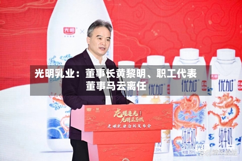 光明乳业：董事长黄黎明、职工代表董事马云离任-第2张图片