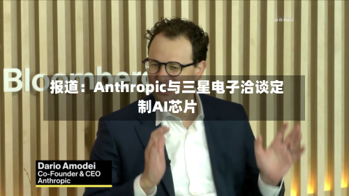报道:Anthropic与三星电子洽谈定制AI芯片-第2张图片