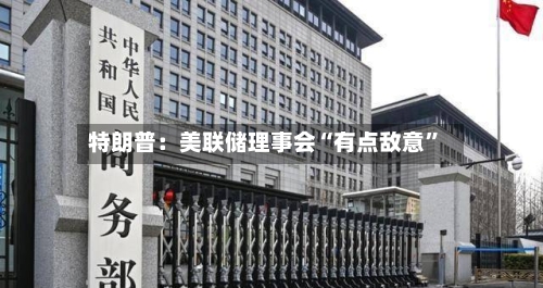 特朗普：美联储理事会“有点敌意”-第3张图片