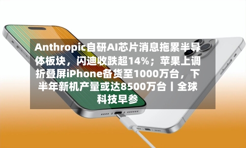 Anthropic自研AI芯片消息拖累半导体板块	，闪迪收跌超14%；苹果上调折叠屏iPhone备货至1000万台，下半年新机产量或达8500万台丨全球科技早参-第2张图片