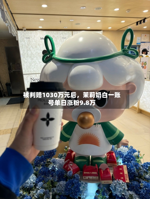 被判赔1030万元后，茉莉奶白一账号单日涨粉9.8万-第2张图片