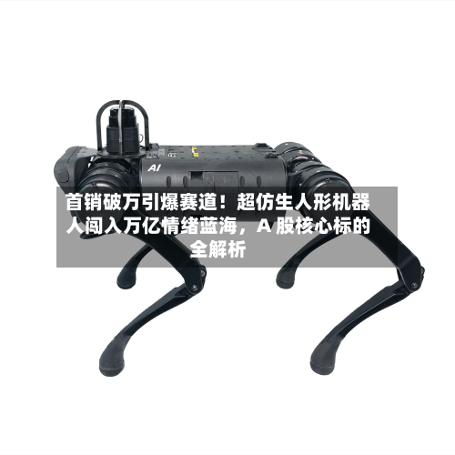 首销破万引爆赛道！超仿生人形机器人闯入万亿情绪蓝海，A 股核心标的全解析-第2张图片