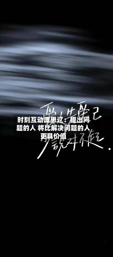 时刻互动庞恩辽:提出问题的人 将比解决问题的人更具价值-第3张图片