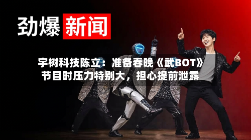 宇树科技陈立：准备春晚《武BOT》节目时压力特别大，担心提前泄露-第3张图片