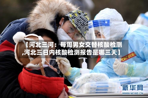 【河北三河:每周男女交替核酸检测,河北三日内核酸检测报告是哪三天】-第3张图片