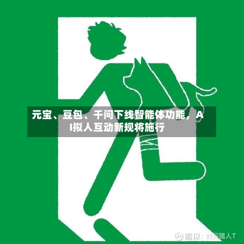 元宝、豆包	、千问下线智能体功能，AI拟人互动新规将施行-第2张图片