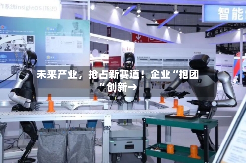 未来产业，抢占新赛道！企业“抱团”创新→-第3张图片