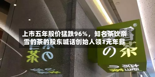 上市五年股价猛跌96%	，知名茶饮奈雪的茶的股东喊话创始人领1元年薪-第2张图片