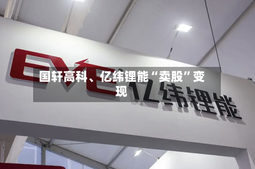 国轩高科、亿纬锂能“卖股	”变现-第3张图片
